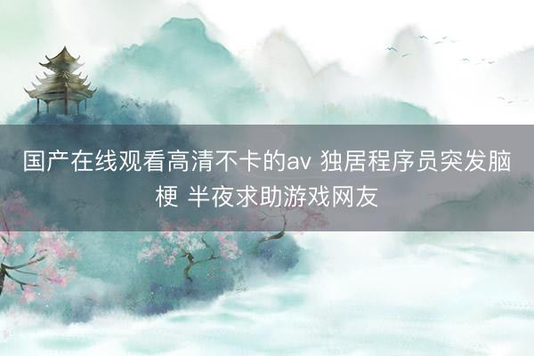 国产在线观看高清不卡的av 独居程序员突发脑梗 半夜求助游戏网友