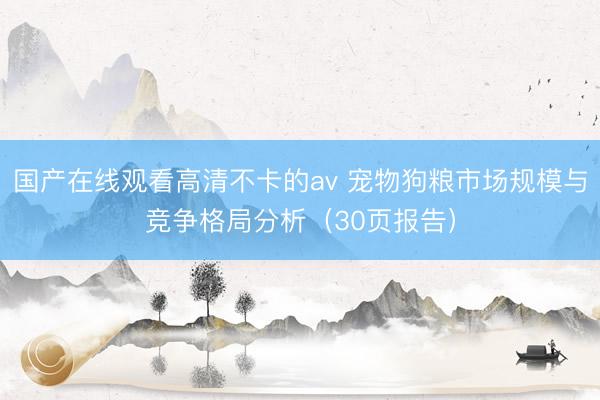 国产在线观看高清不卡的av 宠物狗粮市场规模与竞争格局分析（30页报告）
