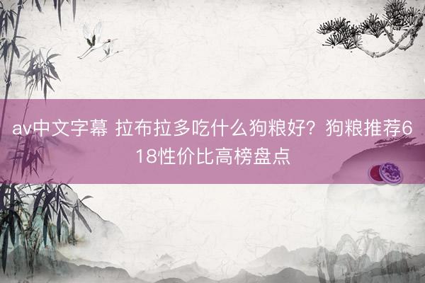 av中文字幕 拉布拉多吃什么狗粮好？狗粮推荐618性价比高榜盘点