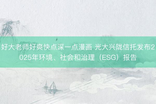 好大老师好爽快点深一点漫画 光大兴陇信托发布2025年环境、社会和治理（ESG）报告