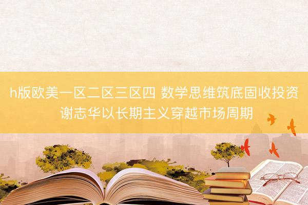 h版欧美一区二区三区四 数学思维筑底固收投资 谢志华以长期主义穿越市场周期