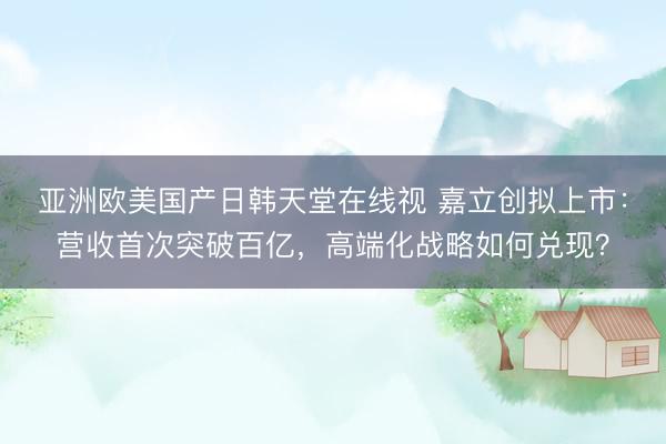 亚洲欧美国产日韩天堂在线视 嘉立创拟上市：营收首次突破百亿，高端化战略如何兑现？