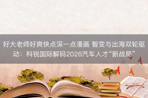 好大老师好爽快点深一点漫画 智变与出海双轮驱动：科锐国际解码2026汽车人才“新战局”