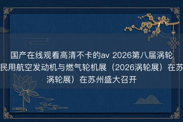 国产在线观看高清不卡的av 2026第八届涡轮技术大会暨民用航空发动机与燃气轮机展（2026涡轮展）在苏州盛大召开