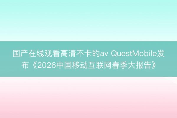 国产在线观看高清不卡的av QuestMobile发布《2026中国移动互联网春季大报告》