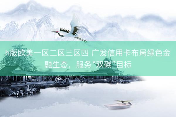 h版欧美一区二区三区四 广发信用卡布局绿色金融生态，服务“双碳”目标