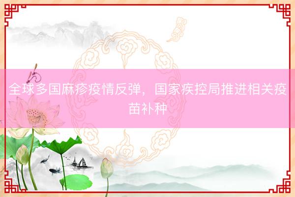全球多国麻疹疫情反弹，国家疾控局推进相关疫苗补种