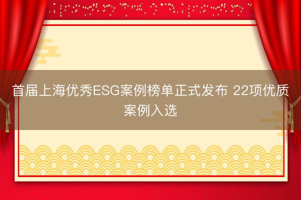 首届上海优秀ESG案例榜单正式发布 22项优质案例入选