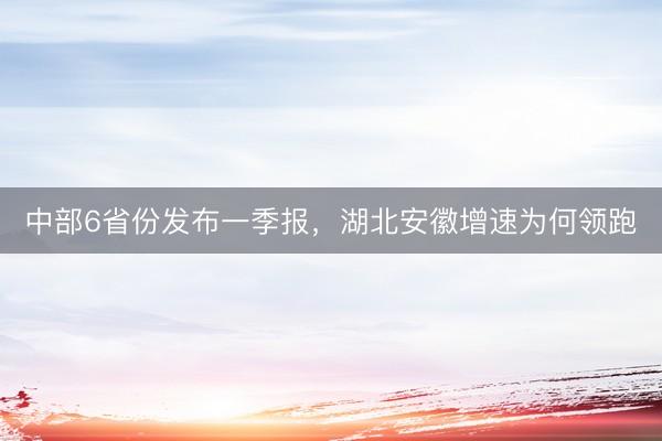中部6省份发布一季报，湖北安徽增速为何领跑