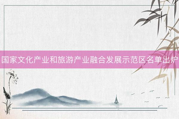 国家文化产业和旅游产业融合发展示范区名单出炉