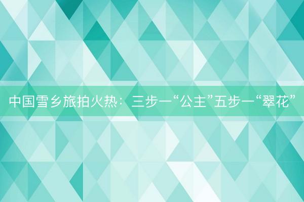 中国雪乡旅拍火热:三步一“公主”五步一“翠花”