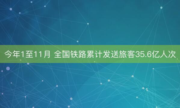 今年1至11月 全国铁路累计发送旅客35.6亿人次