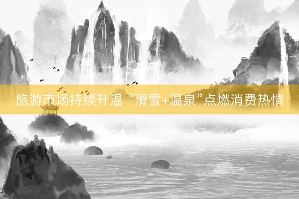 旅游市场持续升温 “滑雪+温泉”点燃消费热情