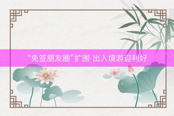 “免签朋友圈”扩围 出入境游迎利好