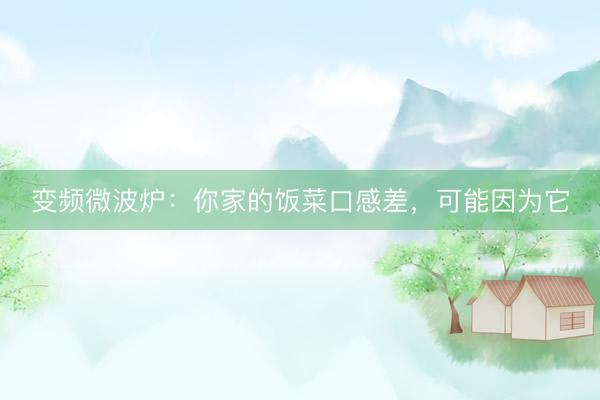 变频微波炉：你家的饭菜口感差，可能因为它