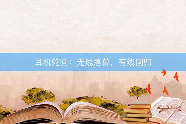 耳机轮回：无线落幕，有线回归