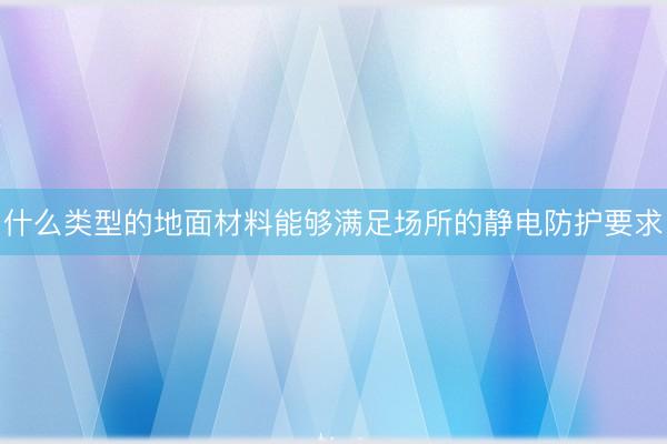 什么类型的地面材料能够满足场所的静电防护要求