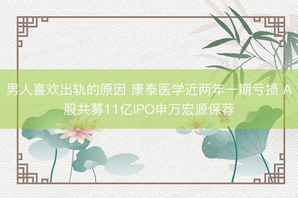 男人喜欢出轨的原因 康泰医学近两年一期亏损 A股共募11亿IPO申万宏源保荐