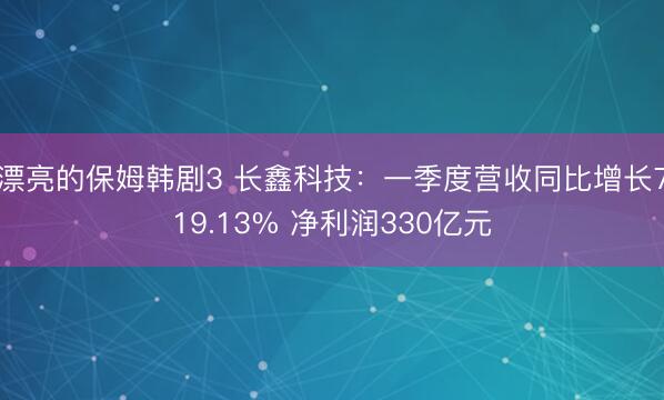 漂亮的保姆韩剧3 长鑫科技：一季度营收同比增长719.13% 净利润330亿元