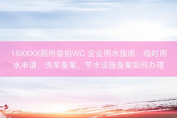 18XXXX厕所偷拍WC 企业用水指南：临时用水申请、洗车备案、节水设施备案如何办理