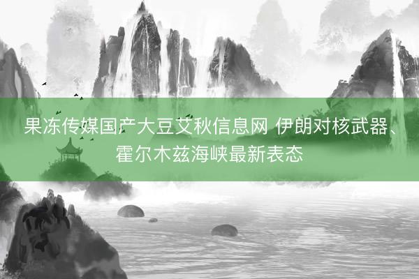 果冻传媒国产大豆艾秋信息网 伊朗对核武器、霍尔木兹海峡最新表态