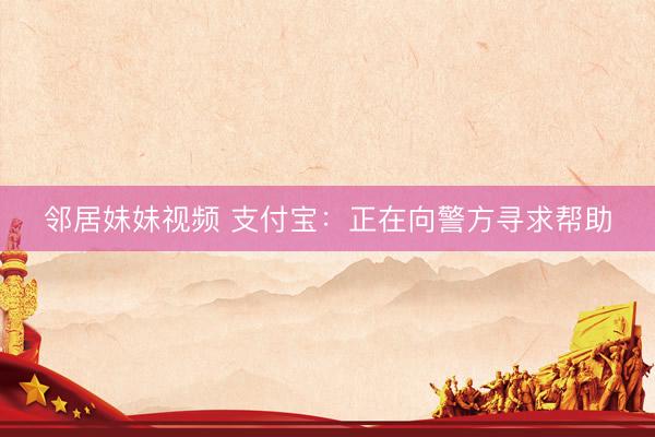 邻居妹妹视频 支付宝：正在向警方寻求帮助