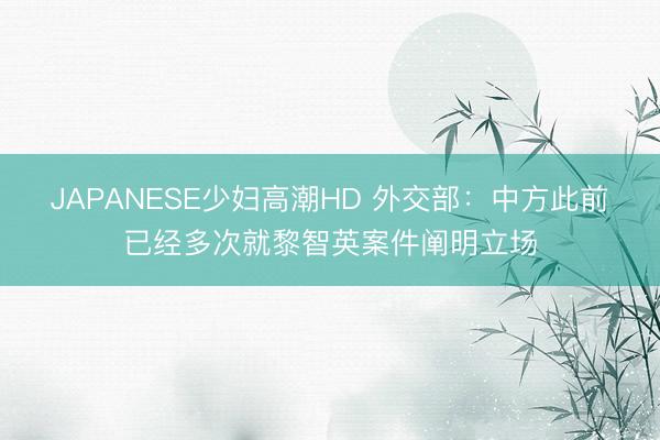 JAPANESE少妇高潮HD 外交部：中方此前已经多次就黎智英案件阐明立场