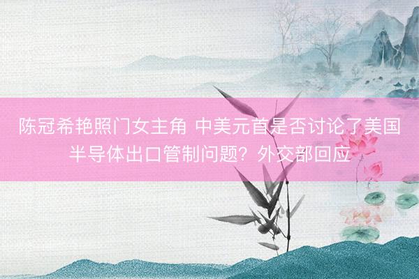 陈冠希艳照门女主角 中美元首是否讨论了美国半导体出口管制问题？外交部回应