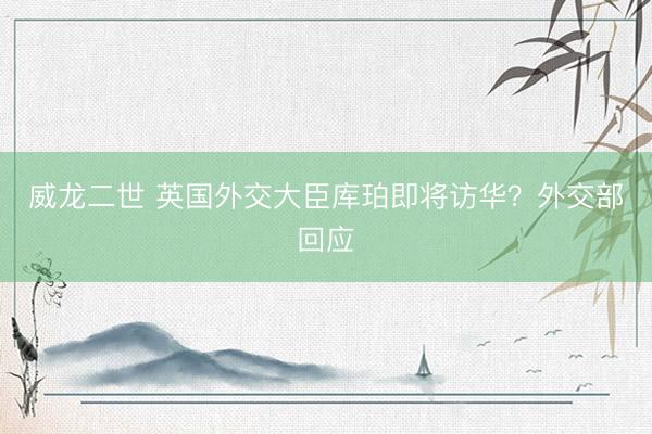 威龙二世 英国外交大臣库珀即将访华？外交部回应