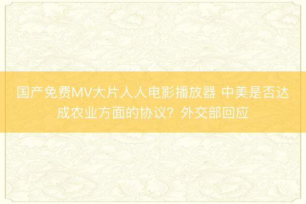国产免费MV大片人人电影播放器 中美是否达成农业方面的协议?外交部回应