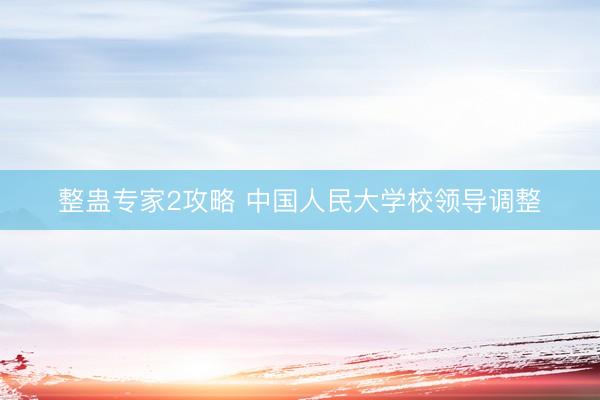 整蛊专家2攻略 中国人民大学校领导调整