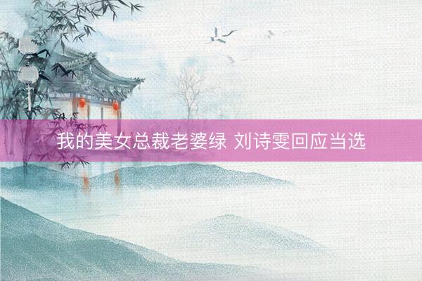 我的美女总裁老婆绿 刘诗雯回应当选