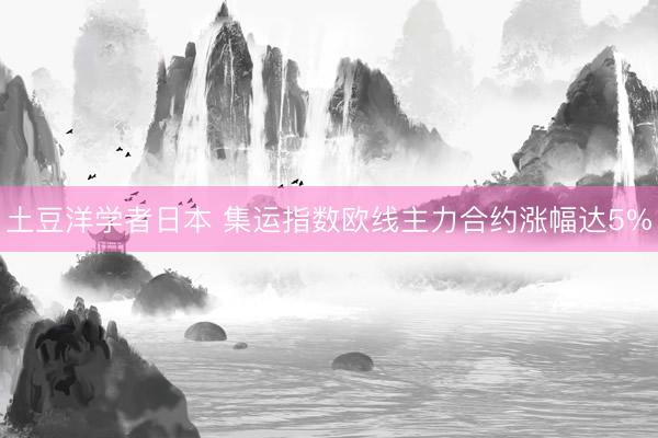 土豆洋学者日本 集运指数欧线主力合约涨幅达5%