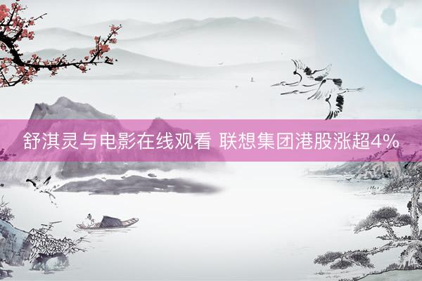 舒淇灵与电影在线观看 联想集团港股涨超4%