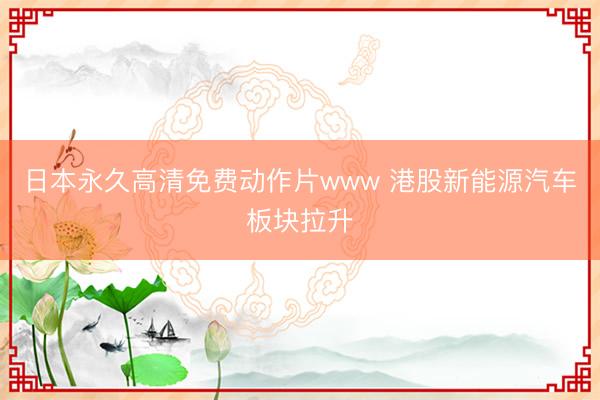 日本永久高清免费动作片www 港股新能源汽车板块拉升