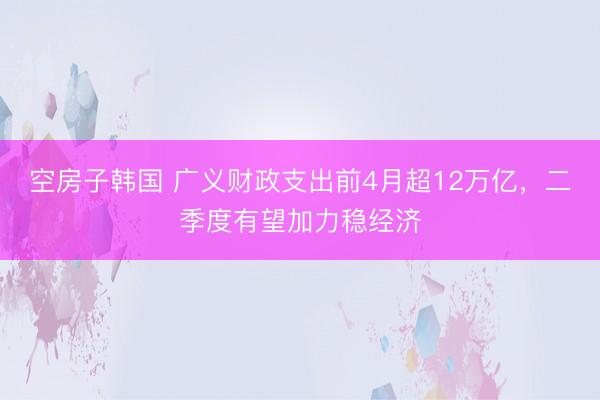 空房子韩国 广义财政支出前4月超12万亿，二季度有望加力稳经济