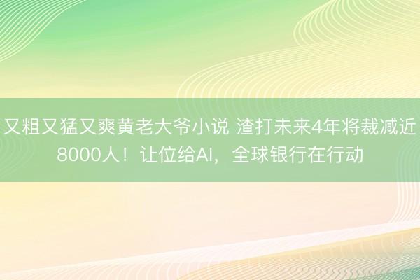 又粗又猛又爽黄老大爷小说 渣打未来4年将裁减近8000人！让位给AI，全球银行在行动