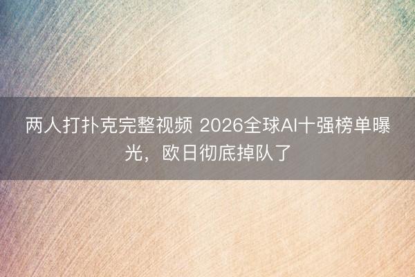 两人打扑克完整视频 2026全球AI十强榜单曝光，欧日彻底掉队了