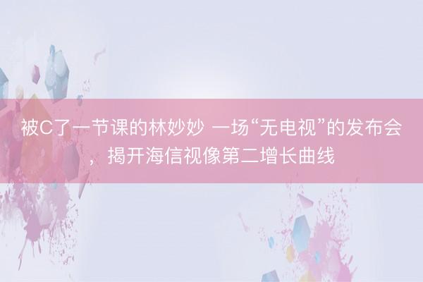 被C了一节课的林妙妙 一场“无电视”的发布会，揭开海信视像第二增长曲线