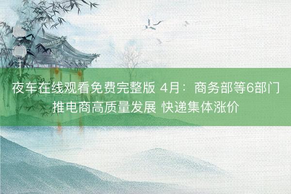 夜车在线观看免费完整版 4月：商务部等6部门推电商高质量发展 快递集体涨价