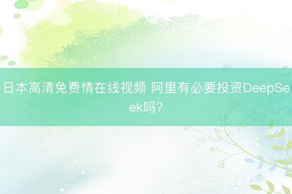 日本高清免费情在线视频 阿里有必要投资DeepSeek吗？