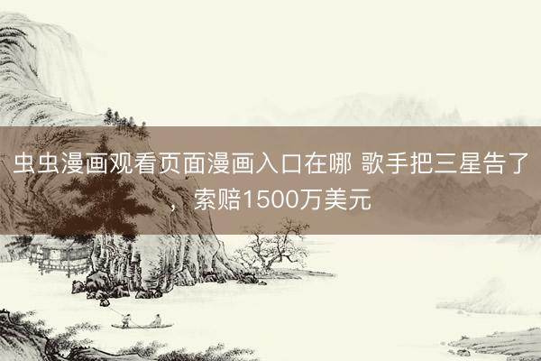 虫虫漫画观看页面漫画入口在哪 歌手把三星告了，索赔1500万美元