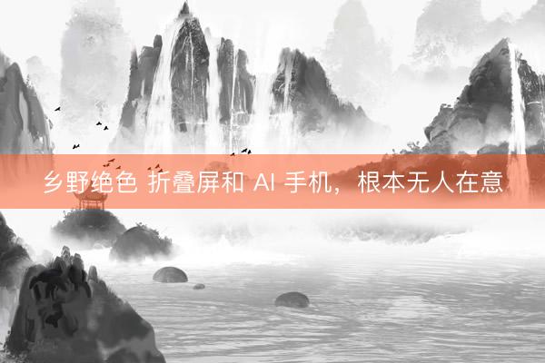 乡野绝色 折叠屏和 AI 手机，根本无人在意