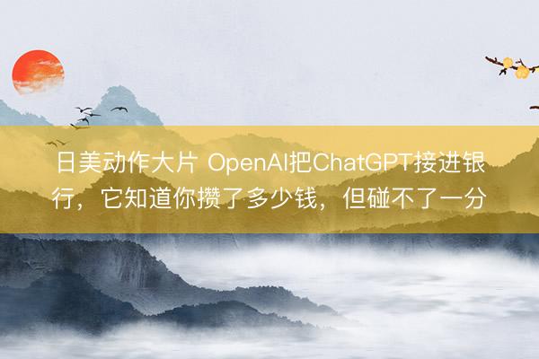 日美动作大片 OpenAI把ChatGPT接进银行,它知道你攒了多少钱,但碰不了一分
