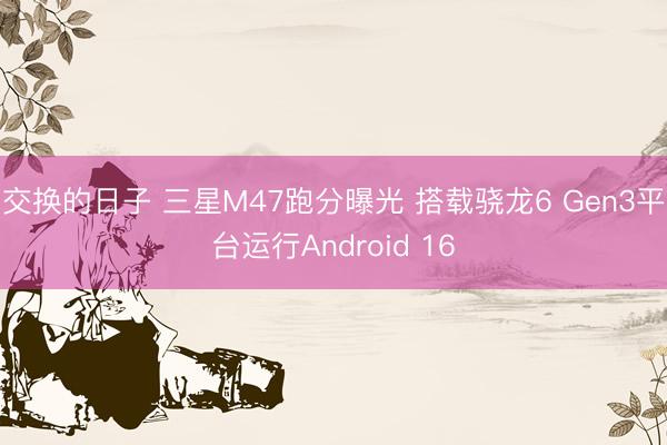 交换的日子 三星M47跑分曝光 搭载骁龙6 Gen3平台运行Android 16