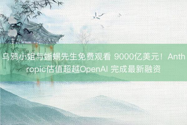 乌鸦小姐与蜥蜴先生免费观看 9000亿美元!Anthropic估值超越OpenAI 完成最新融资