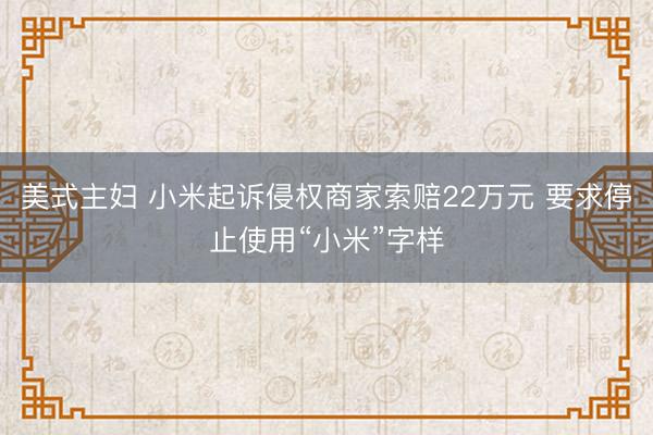 美式主妇 小米起诉侵权商家索赔22万元 要求停止使用“小米”字样