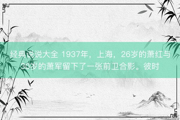 经典说说大全 1937年，上海，26岁的萧红与30岁的萧军留下了一张前卫合影。彼时