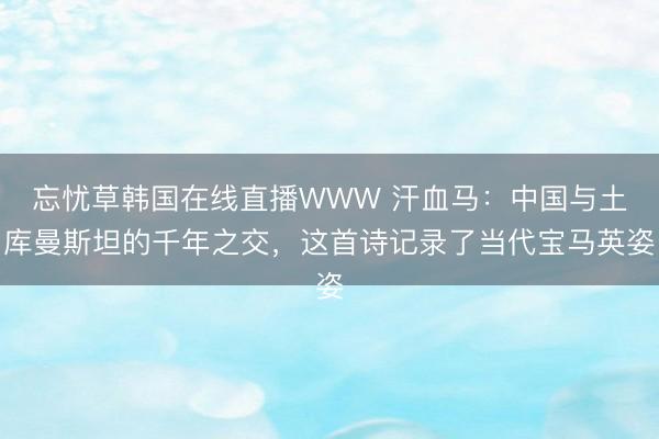 忘忧草韩国在线直播WWW 汗血马：中国与土库曼斯坦的千年之交，这首诗记录了当代宝马英姿