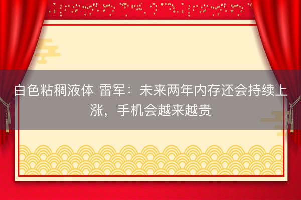 白色粘稠液体 雷军：未来两年内存还会持续上涨，手机会越来越贵